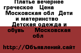 Платье вечернее греческое › Цена ­ 1 800 - Московская обл. Дети и материнство » Детская одежда и обувь   . Московская обл.